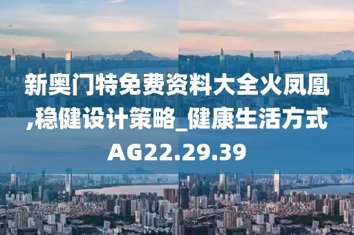 新奥门特免费资料大全火凤凰,稳健设计策略_健康生活方式AG22.29.39