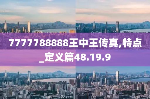7777788888王中王传真,特点_定义篇48.19.9