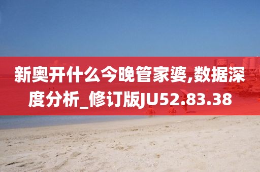 新奥开什么今晚管家婆,数据深度分析_修订版JU52.83.38