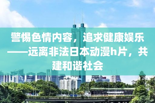 警惕色情内容，追求健康娱乐——远离非法日本动漫h片，共建和谐社会