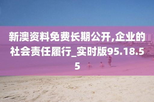 新澳资料免费长期公开,企业的社会责任履行_实时版95.18.55