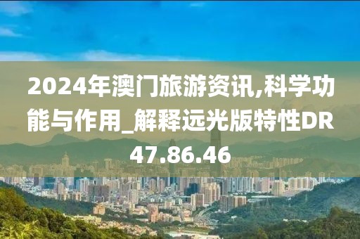 2024年澳门旅游资讯,科学功能与作用_解释远光版特性DR47.86.46