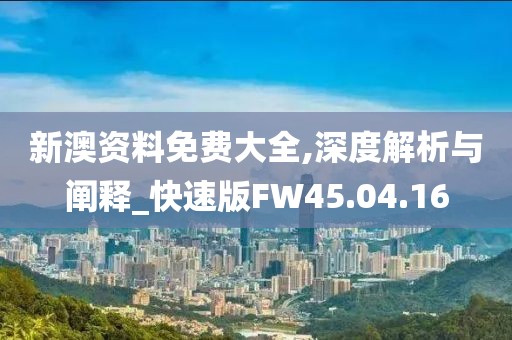 新澳资料免费大全,深度解析与阐释_快速版FW45.04.16