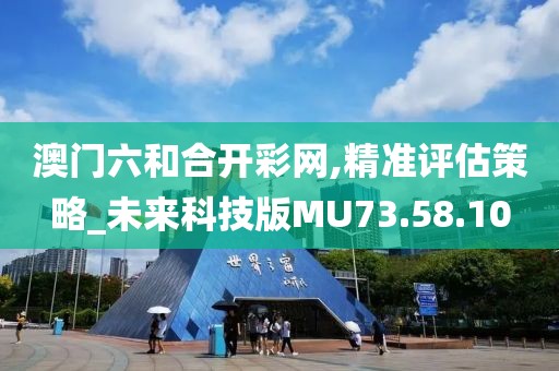 澳门六和合开彩网,精准评估策略_未来科技版MU73.58.10