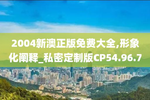 2004新澳正版免费大全,形象化阐释_私密定制版CP54.96.70