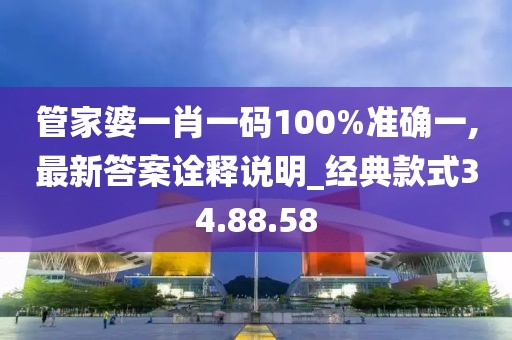 管家婆一肖一码100%准确一,最新答案诠释说明_经典款式34.88.58