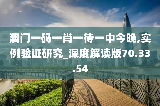 澳门一码一肖一待一中今晚,实例验证研究_深度解读版70.33.54
