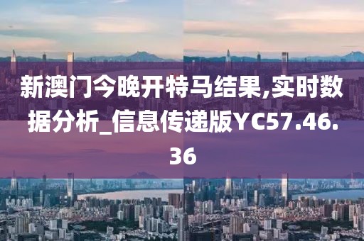 新澳门今晚开特马结果,实时数据分析_信息传递版YC57.46.36