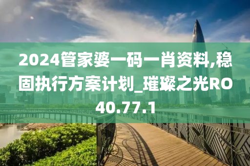 2024管家婆一码一肖资料,稳固执行方案计划_璀璨之光RO40.77.1