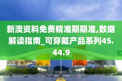 新澳资料免费精准期期准,数据解读指南_可穿戴产品系列45.44.9