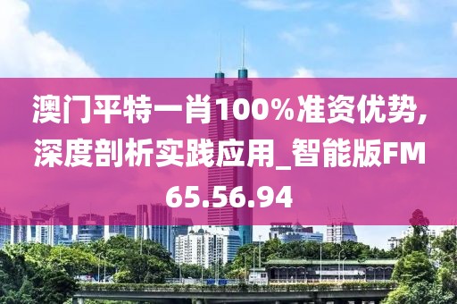 澳门平特一肖100%准资优势,深度剖析实践应用_智能版FM65.56.94