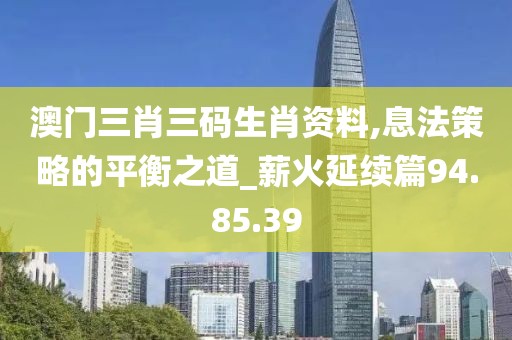 澳门三肖三码生肖资料,息法策略的平衡之道_薪火延续篇94.85.39