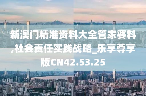 新澳门精准资料大全管家婆料,社会责任实践战略_乐享尊享版CN42.53.25