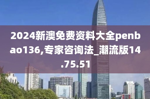 2024新澳免费资料大全penbao136,专家咨询法_潮流版14.75.51