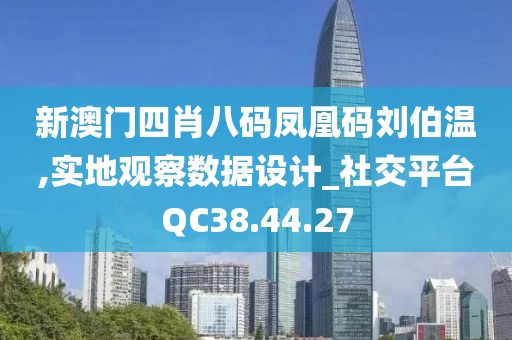 新澳门四肖八码凤凰码刘伯温,实地观察数据设计_社交平台QC38.44.27