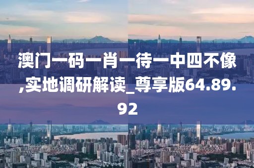 澳门一码一肖一待一中四不像,实地调研解读_尊享版64.89.92