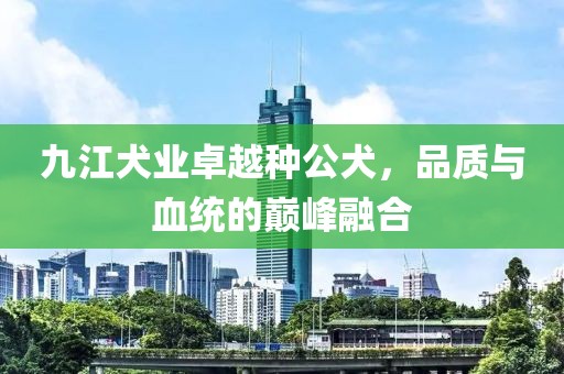九江犬业卓越种公犬，品质与血统的巅峰融合