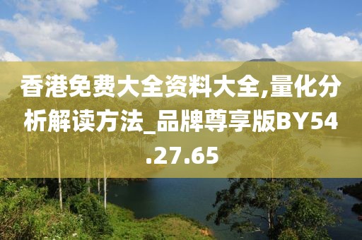 香港免费大全资料大全,量化分析解读方法_品牌尊享版BY54.27.65