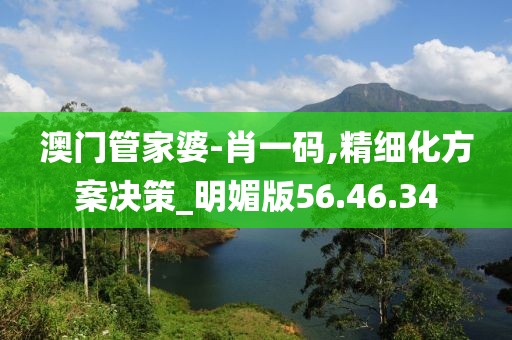 澳门管家婆-肖一码,精细化方案决策_明媚版56.46.34