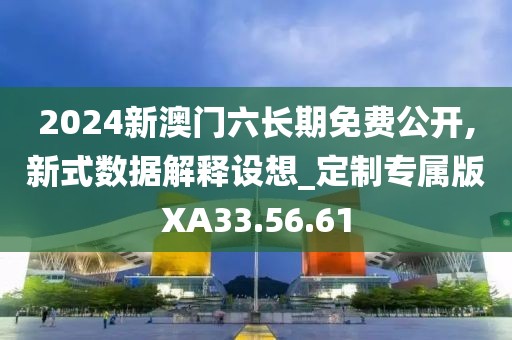 2024新澳门六长期免费公开,新式数据解释设想_定制专属版XA33.56.61