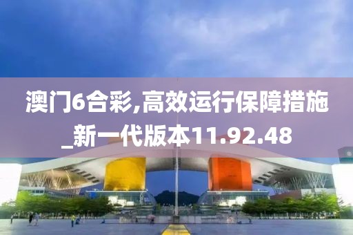 澳门6合彩,高效运行保障措施_新一代版本11.92.48
