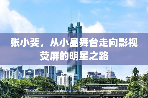 张小斐，从小品舞台走向影视荧屏的明星之路