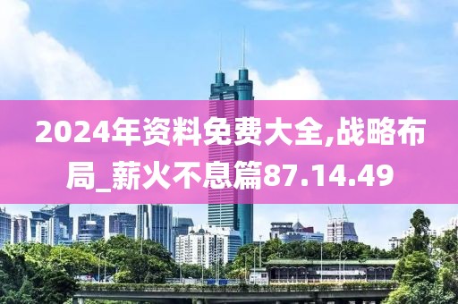 2024年资料免费大全,战略布局_薪火不息篇87.14.49