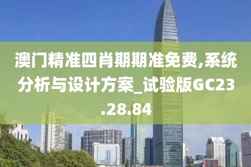 澳门精准四肖期期准免费,系统分析与设计方案_试验版GC23.28.84