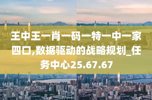 王中王一肖一码一特一中一家四口,数据驱动的战略规划_任务中心25.67.67