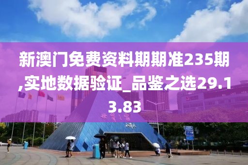 新澳门免费资料期期准235期,实地数据验证_品鉴之选29.13.83