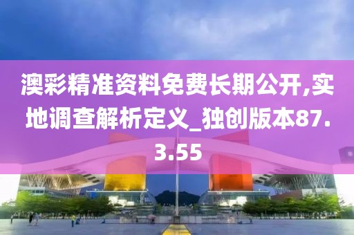 澳彩精准资料免费长期公开,实地调查解析定义_独创版本87.3.55