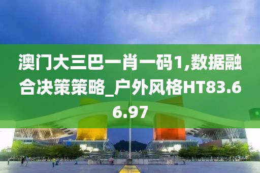 澳门大三巴一肖一码1,数据融合决策策略_户外风格HT83.66.97
