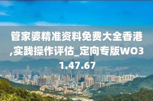 管家婆精准资料免费大全香港,实践操作评估_定向专版WO31.47.67