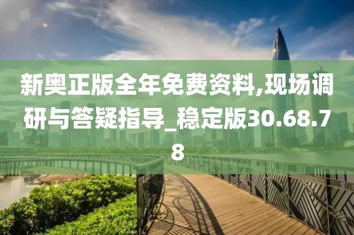 新奥正版全年免费资料,现场调研与答疑指导_稳定版30.68.78