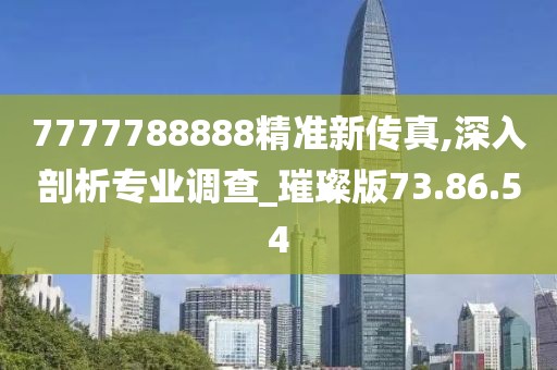 7777788888精准新传真,深入剖析专业调查_璀璨版73.86.54