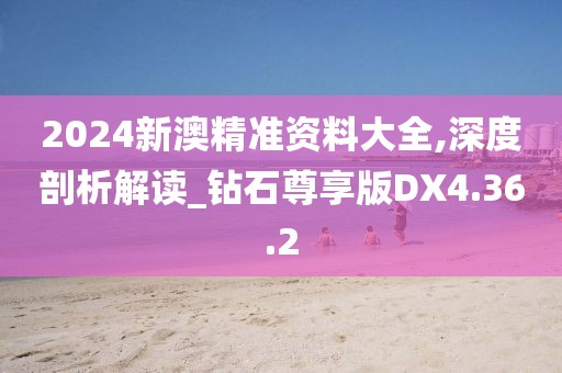 2024新澳精准资料大全,深度剖析解读_钻石尊享版DX4.36.2