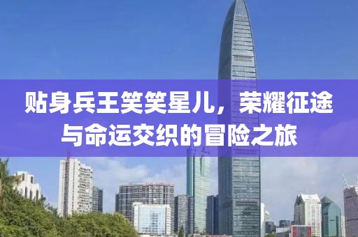贴身兵王笑笑星儿，荣耀征途与命运交织的冒险之旅
