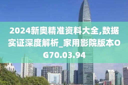 2024新奥精准资料大全,数据实证深度解析_家用影院版本OG70.03.94