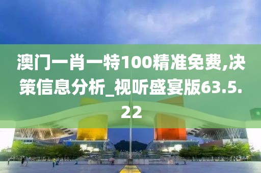 澳门一肖一特100精准免费,决策信息分析_视听盛宴版63.5.22