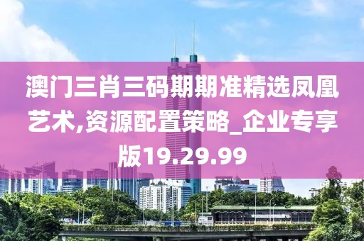 澳门三肖三码期期准精选凤凰艺术,资源配置策略_企业专享版19.29.99