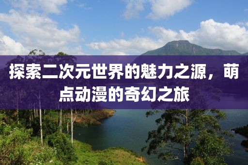 探索二次元世界的魅力之源，萌点动漫的奇幻之旅