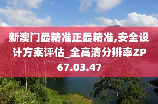 新澳门最精准正最精准,安全设计方案评估_全高清分辨率ZP67.03.47