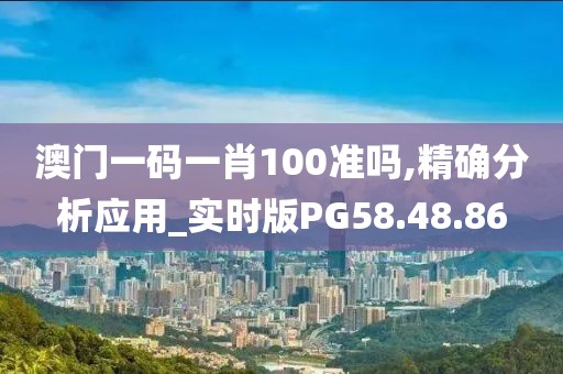 澳门一码一肖100准吗,精确分析应用_实时版PG58.48.86
