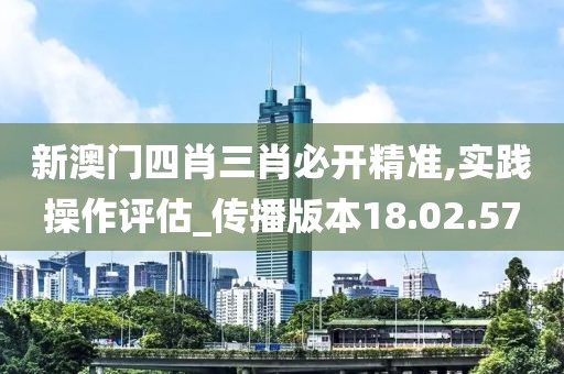 新澳门四肖三肖必开精准,实践操作评估_传播版本18.02.57