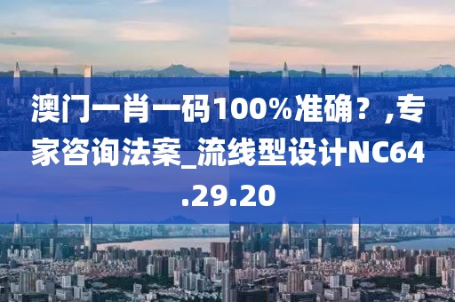 澳门一肖一码100%准确？,专家咨询法案_流线型设计NC64.29.20