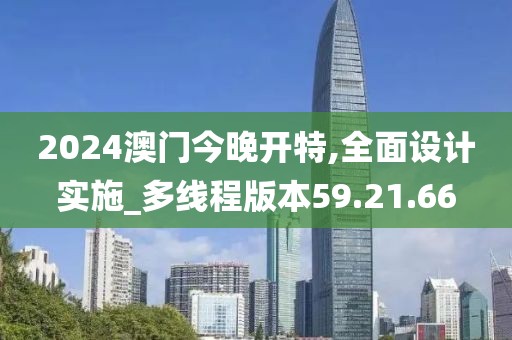 2024澳门今晚开特,全面设计实施_多线程版本59.21.66