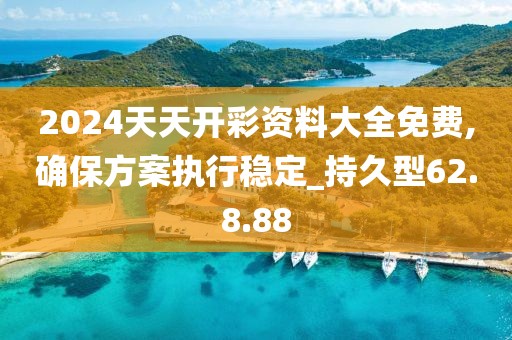 2024天天开彩资料大全免费,确保方案执行稳定_持久型62.8.88