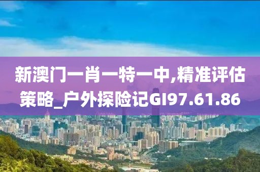 新澳门一肖一特一中,精准评估策略_户外探险记GI97.61.86