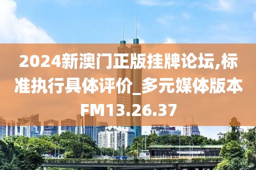 2024新澳门正版挂牌论坛,标准执行具体评价_多元媒体版本FM13.26.37