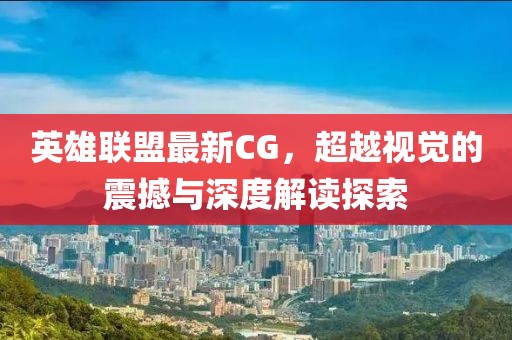 英雄联盟最新CG，超越视觉的震撼与深度解读探索
